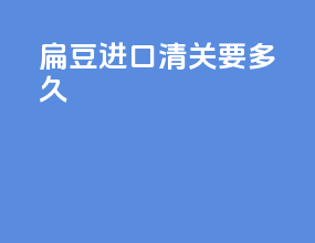 扁豆进口清关要多久