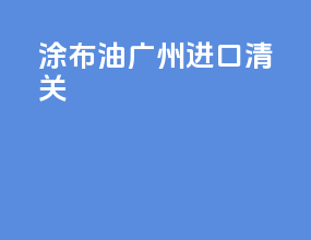 涂布油广州进口清关
