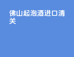 佛山起泡酒进口清关