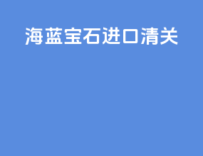 海蓝宝石进口清关