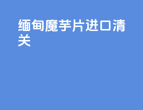 缅甸魔芋片进口清关