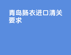 青岛肠衣进口清关要求