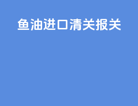 鱼油进口清关报关