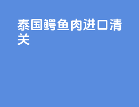 泰国鳄鱼肉进口清关