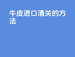 牛皮进口清关的方法