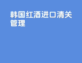 韩国红酒进口清关管理