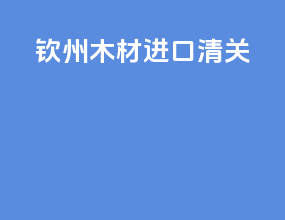 钦州木材进口清关