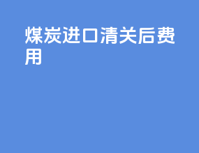 煤炭进口清关后费用