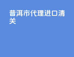 普洱市代理进口清关