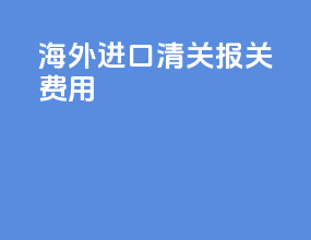 海外进口清关报关费用