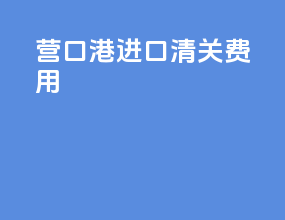 营口港进口清关费用