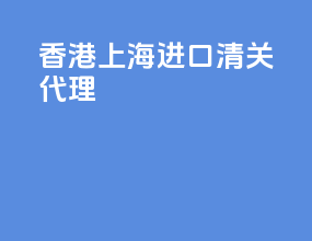 香港上海进口清关代理
