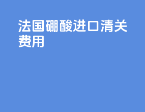 法国硼酸进口清关费用