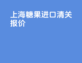 上海糖果进口清关报价