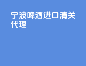 宁波啤酒进口清关代理