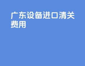 广东设备进口清关费用