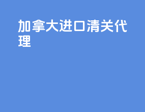 加拿大进口清关代理