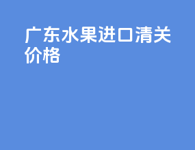 广东水果进口清关价格