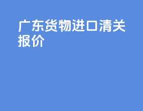 广东货物进口清关报价
