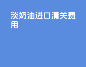 淡奶油进口清关费用