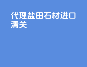 代理盐田石材进口清关