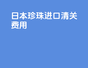 日本珍珠进口清关费用