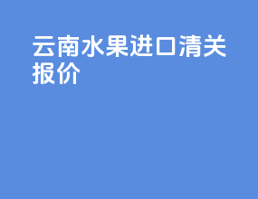 云南水果进口清关报价
