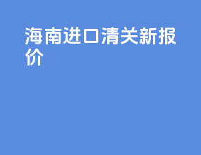 海南进口清关新报价
