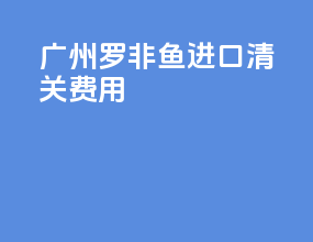 广州罗非鱼进口清关费用
