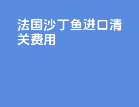 法国沙丁鱼进口清关费用