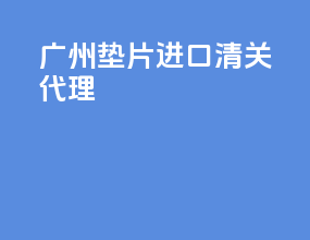 广州垫片进口清关代理