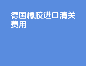 德国橡胶进口清关费用