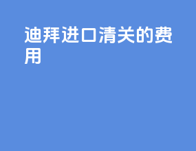 迪拜进口清关的费用