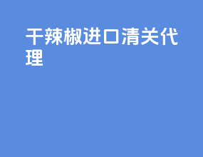 干辣椒进口清关代理