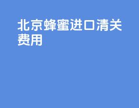 北京蜂蜜进口清关费用