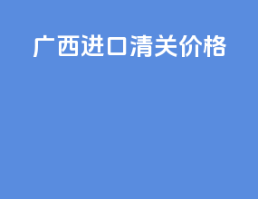广西进口清关价格