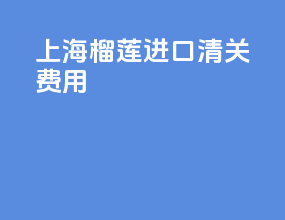 上海榴莲进口清关费用