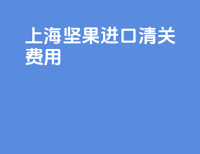 上海坚果进口清关费用