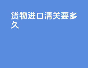 货物进口清关要多久