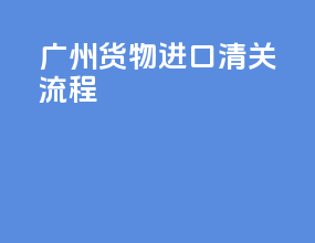 广州货物进口清关流程