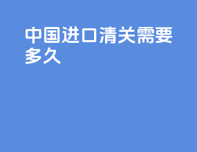 中国进口清关需要多久