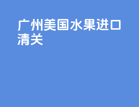 广州美国水果进口清关