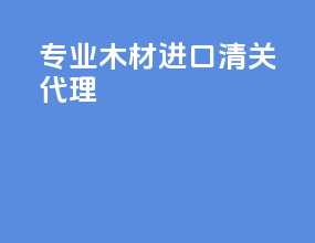 专业木材进口清关代理