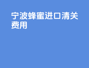 宁波蜂蜜进口清关费用