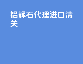 铝辉石代理进口清关