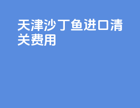 天津沙丁鱼进口清关费用