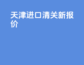 天津进口清关新报价