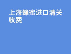 上海蜂蜜进口清关收费