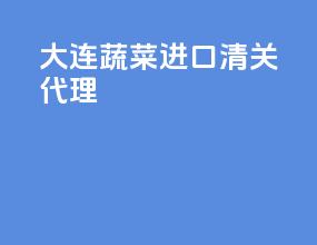 大连蔬菜进口清关代理