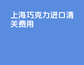 上海巧克力进口清关费用